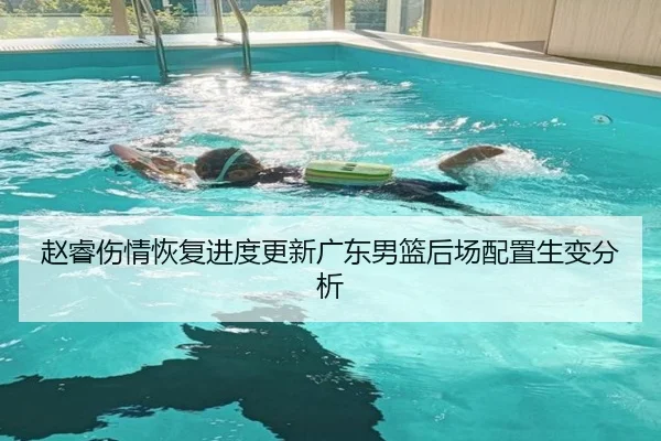 赵睿伤情恢复进度更新广东男篮后场配置生变分析